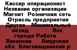 Кассир-операционист › Название организации ­ Магнит, Розничная сеть › Отрасль предприятия ­ Другое › Минимальный оклад ­ 25 000 - Все города Работа » Вакансии   . Амурская обл.,Благовещенский р-н